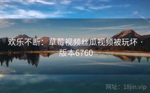 欢乐不断：草莓视频丝瓜视频被玩坏 · 版本6760