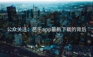 公众关注：芭乐app最新下载的背后