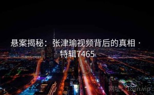 悬案揭秘：张津瑜视频背后的真相 · 特辑7465