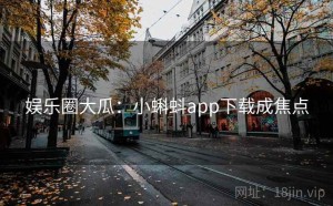 娱乐圈大瓜：小蝌蚪app下载成焦点