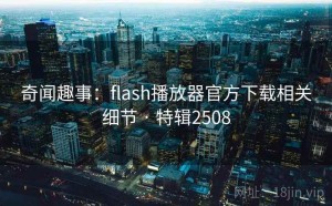 奇闻趣事：flash播放器官方下载相关细节 · 特辑2508