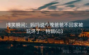 爆笑瞬间：妈妈说今晚爸爸不回家被玩坏了 · 特辑603