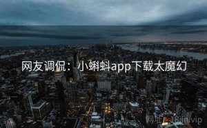 网友调侃：小蝌蚪app下载太魔幻