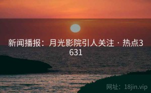 新闻播报：月光影院引人关注 · 热点3631