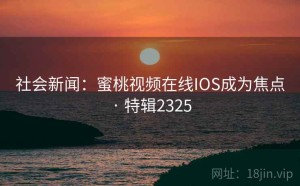 社会新闻：蜜桃视频在线IOS成为焦点 · 特辑2325