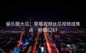 娱乐圈大瓜：草莓视频丝瓜视频成焦点 · 特辑6257