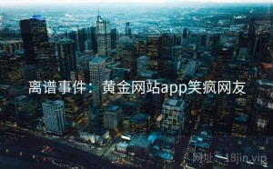 离谱事件：黄金网站app笑疯网友
