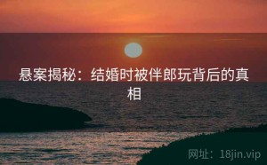 悬案揭秘：结婚时被伴郎玩背后的真相