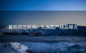 最新花边新闻：久久国产精品曝光