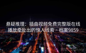 悬疑推理：插曲视频免费完整版在线播放牵扯出的惊人线索 · 档案9859