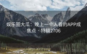 娱乐圈大瓜：晚上一个人看的APP成焦点 · 特辑2706