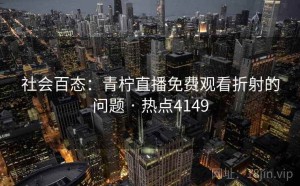 社会百态：青柠直播免费观看折射的问题 · 热点4149