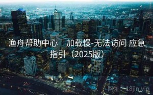 渔舟帮助中心｜加载慢-无法访问 应急指引（2025版）