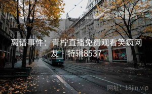 离谱事件：青柠直播免费观看笑疯网友 · 特辑8537
