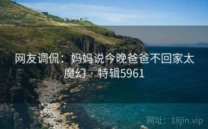 网友调侃：妈妈说今晚爸爸不回家太魔幻 · 特辑5961