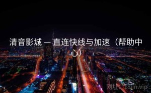 清音影城 — 直连快线与加速（帮助中心）