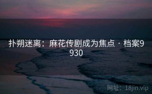 扑朔迷离：麻花传剧成为焦点 · 档案9930