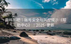 南屿影吧｜账号安全与风控提示（帮助中心）｜2025·更新