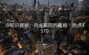 冷知识揭秘：月光影院的真相 · 热点4570