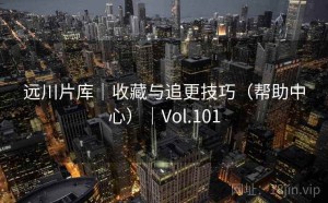 远川片库｜收藏与追更技巧（帮助中心）｜Vol.101