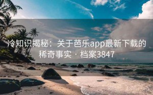 冷知识揭秘：关于芭乐app最新下载的稀奇事实 · 档案3847