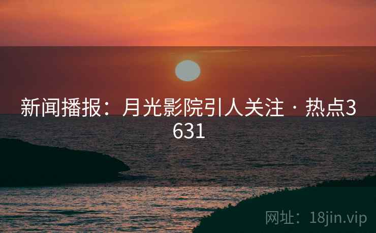 新闻播报：月光影院引人关注 · 热点3631