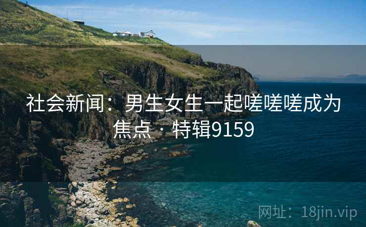 社会新闻：男生女生一起嗟嗟嗟成为焦点 · 特辑9159