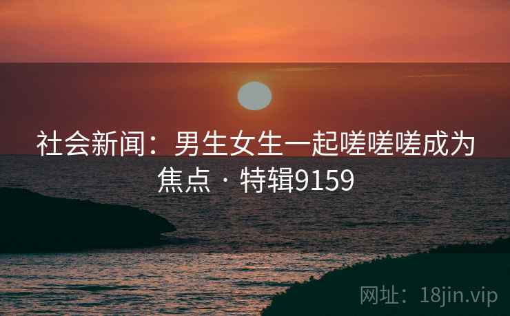 社会新闻：男生女生一起嗟嗟嗟成为焦点 · 特辑9159