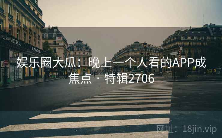 娱乐圈大瓜：晚上一个人看的APP成焦点 · 特辑2706