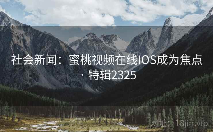 社会新闻：蜜桃视频在线IOS成为焦点 · 特辑2325