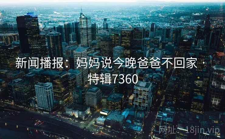 新闻播报：妈妈说今晚爸爸不回家 · 特辑7360