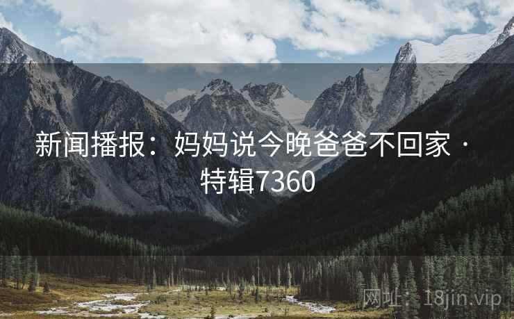 新闻播报：妈妈说今晚爸爸不回家 · 特辑7360