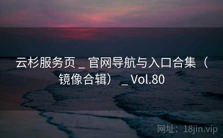 云杉服务页 _ 官网导航与入口合集（镜像合辑） _ Vol.80