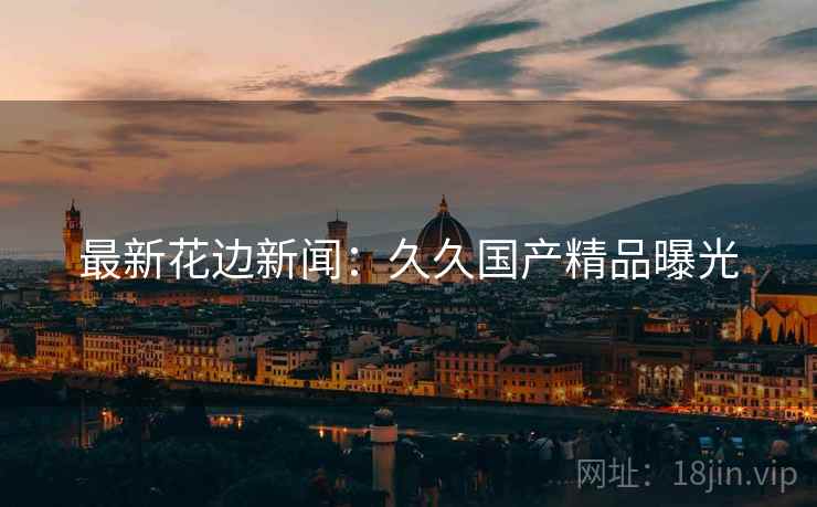 最新花边新闻：久久国产精品曝光
