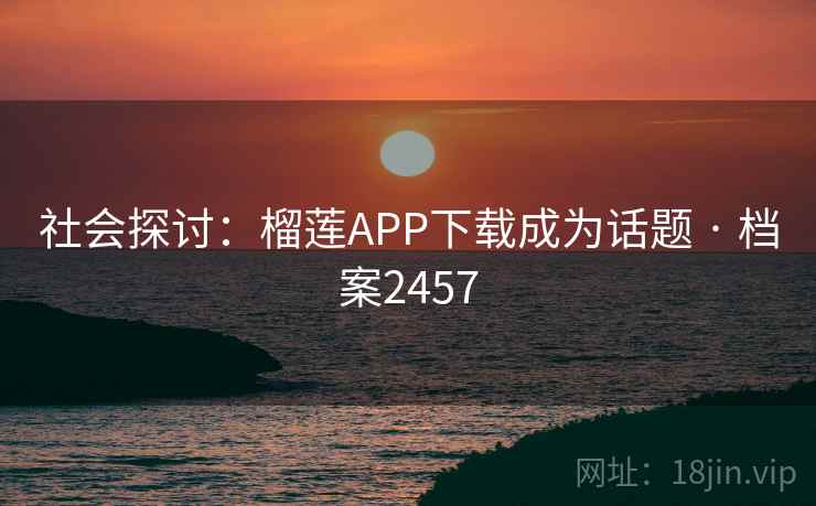 社会探讨：榴莲APP下载成为话题 · 档案2457