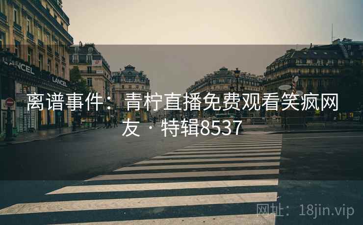离谱事件：青柠直播免费观看笑疯网友 · 特辑8537