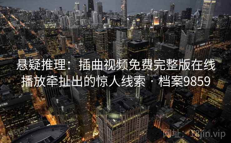 悬疑推理：插曲视频免费完整版在线播放牵扯出的惊人线索 · 档案9859