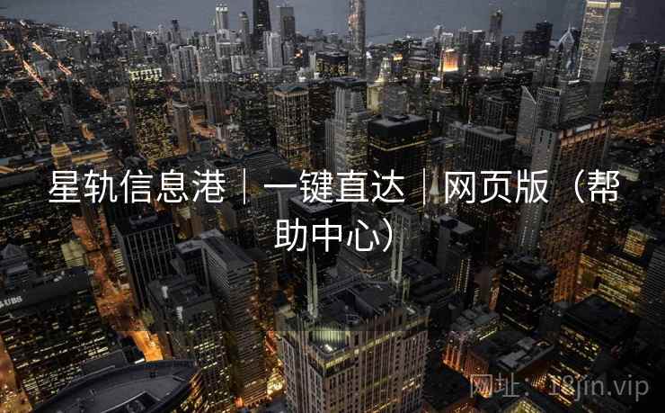 星轨信息港｜一键直达｜网页版（帮助中心）