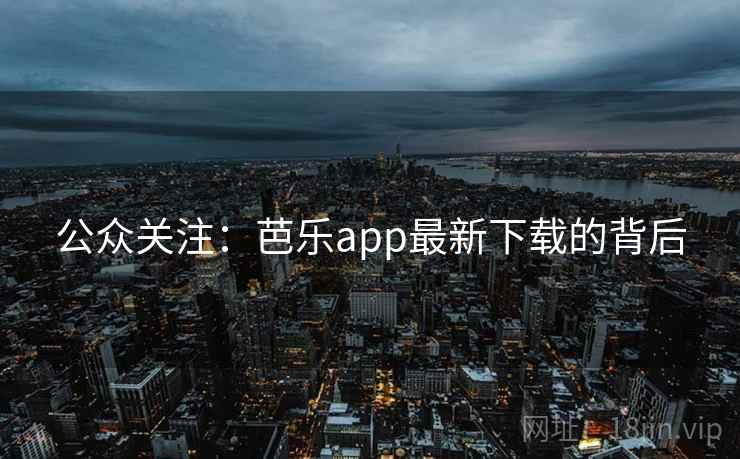 公众关注：芭乐app最新下载的背后
