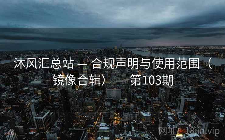 沐风汇总站 — 合规声明与使用范围（镜像合辑） — 第103期