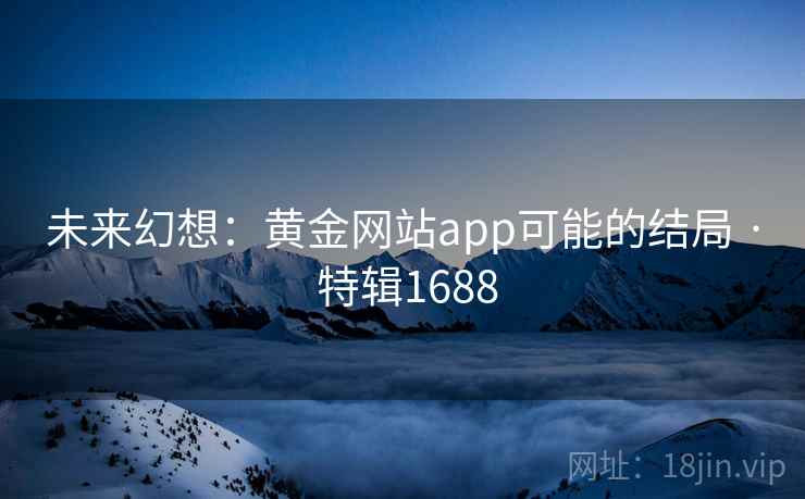未来幻想：黄金网站app可能的结局 · 特辑1688