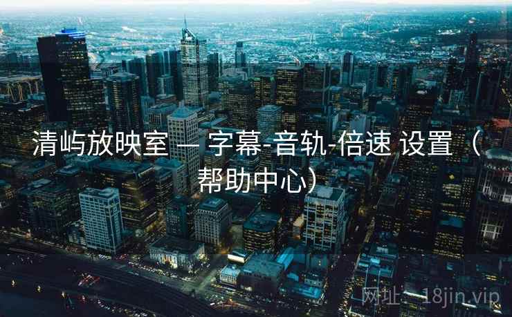 清屿放映室 — 字幕-音轨-倍速 设置（帮助中心）