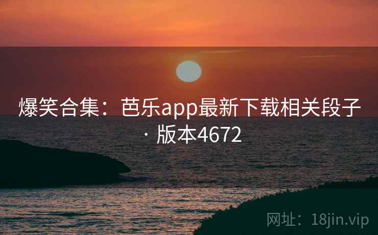 爆笑合集：芭乐app最新下载相关段子 · 版本4672