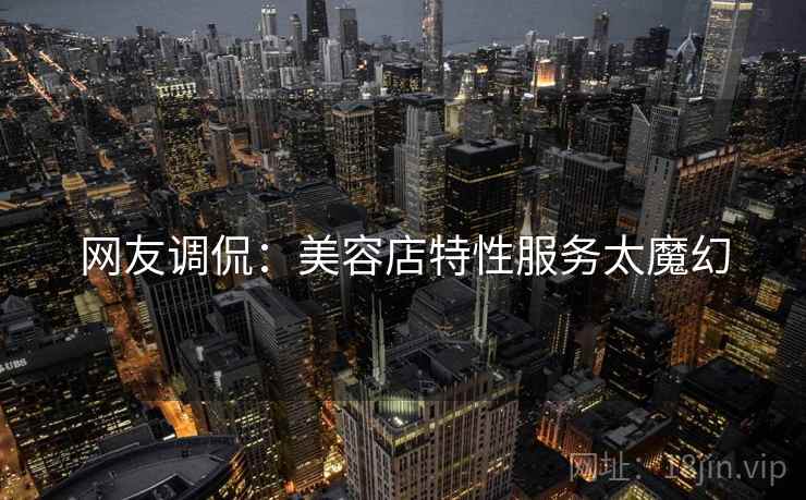 网友调侃：美容店特性服务太魔幻