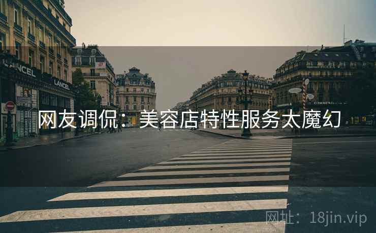 网友调侃：美容店特性服务太魔幻