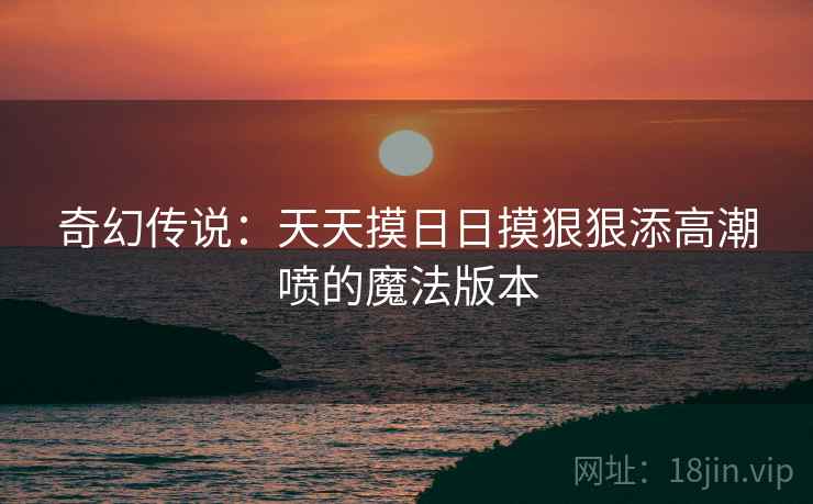 奇幻传说：天天摸日日摸狠狠添高潮喷的魔法版本