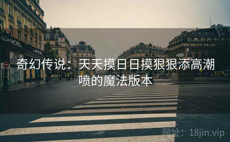 奇幻传说：天天摸日日摸狠狠添高潮喷的魔法版本