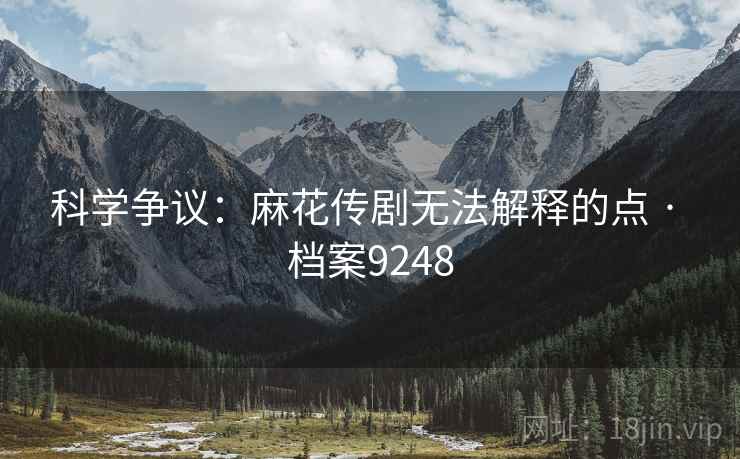 科学争议：麻花传剧无法解释的点 · 档案9248