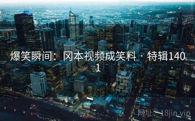 爆笑瞬间：冈本视频成笑料 · 特辑1401