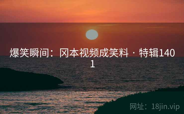 爆笑瞬间：冈本视频成笑料 · 特辑1401